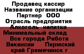 Продавец-кассир › Название организации ­ Партнер, ООО › Отрасль предприятия ­ Алкоголь, напитки › Минимальный оклад ­ 1 - Все города Работа » Вакансии   . Пермский край,Гремячинск г.